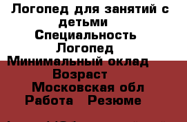 Логопед для занятий с детьми  › Специальность ­ Логопед › Минимальный оклад ­ 500 › Возраст ­ 25 - Московская обл. Работа » Резюме   